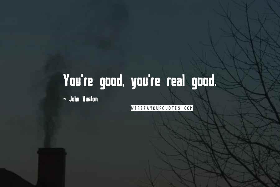 John Huston Quotes: You're good, you're real good.