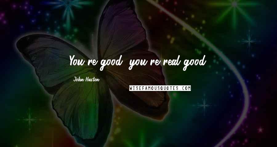 John Huston Quotes: You're good, you're real good.