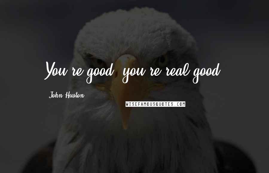 John Huston Quotes: You're good, you're real good.