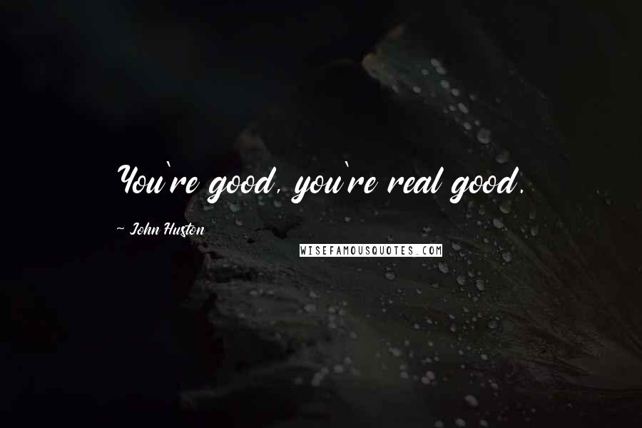 John Huston Quotes: You're good, you're real good.