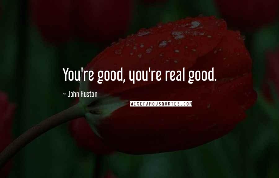 John Huston Quotes: You're good, you're real good.