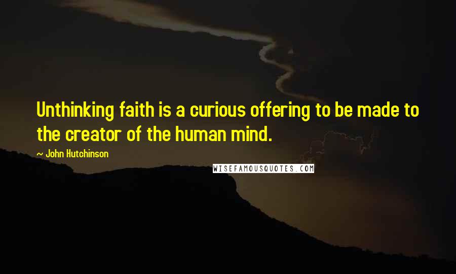 John Hutchinson Quotes: Unthinking faith is a curious offering to be made to the creator of the human mind.