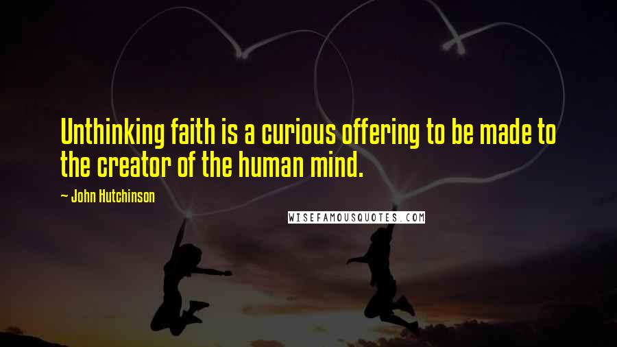 John Hutchinson Quotes: Unthinking faith is a curious offering to be made to the creator of the human mind.