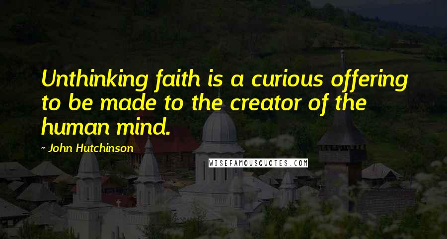 John Hutchinson Quotes: Unthinking faith is a curious offering to be made to the creator of the human mind.