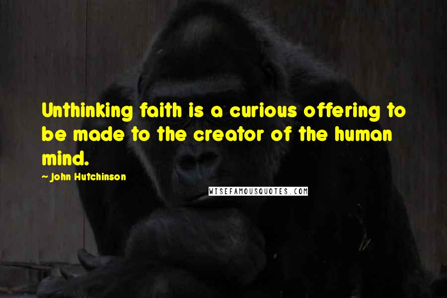 John Hutchinson Quotes: Unthinking faith is a curious offering to be made to the creator of the human mind.