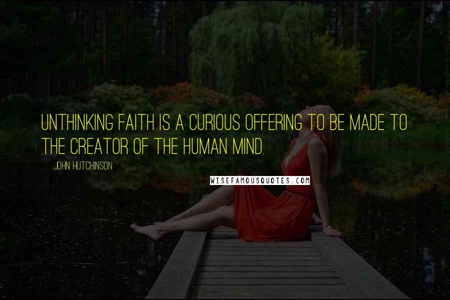 John Hutchinson Quotes: Unthinking faith is a curious offering to be made to the creator of the human mind.