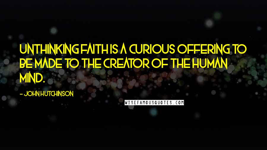 John Hutchinson Quotes: Unthinking faith is a curious offering to be made to the creator of the human mind.