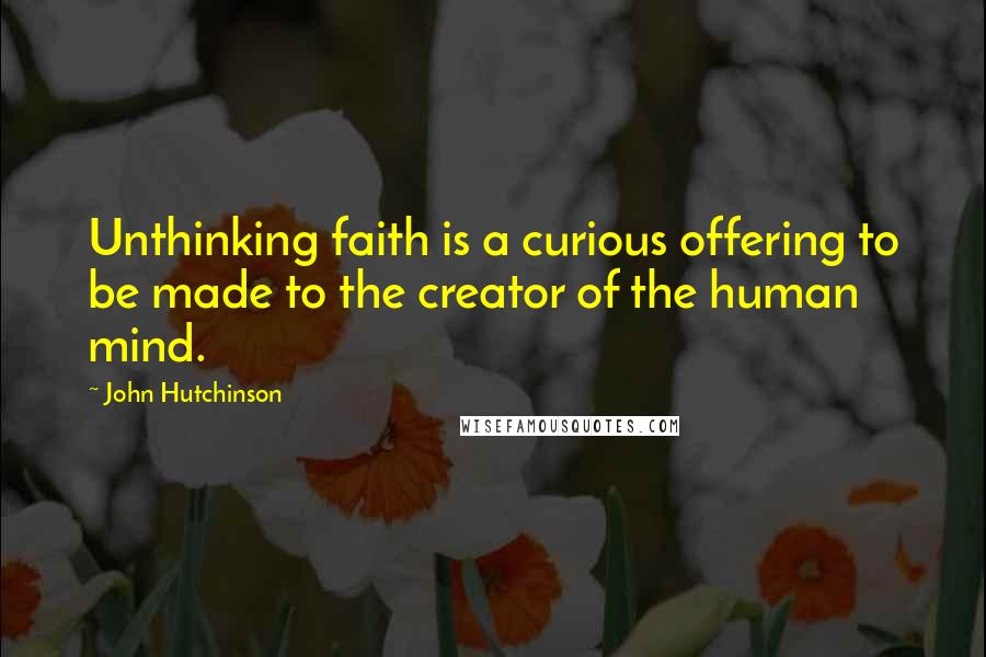 John Hutchinson Quotes: Unthinking faith is a curious offering to be made to the creator of the human mind.