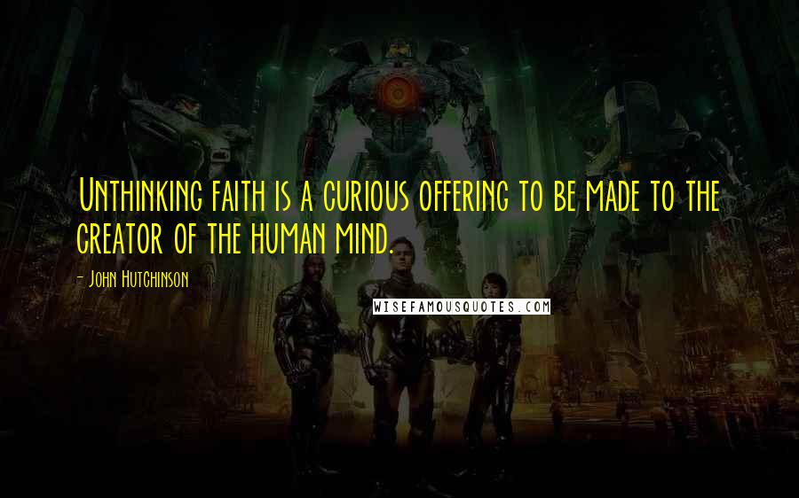 John Hutchinson Quotes: Unthinking faith is a curious offering to be made to the creator of the human mind.