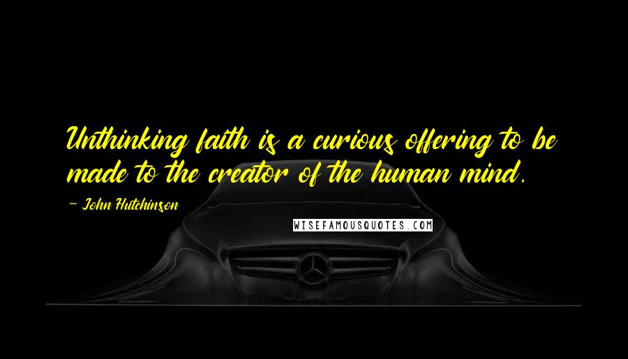 John Hutchinson Quotes: Unthinking faith is a curious offering to be made to the creator of the human mind.