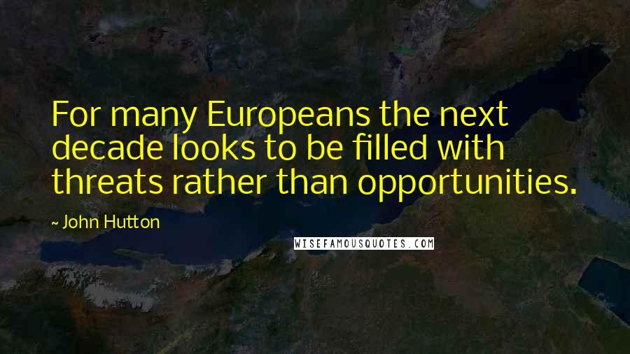 John Hutton Quotes: For many Europeans the next decade looks to be filled with threats rather than opportunities.