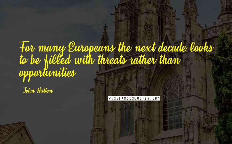 John Hutton Quotes: For many Europeans the next decade looks to be filled with threats rather than opportunities.
