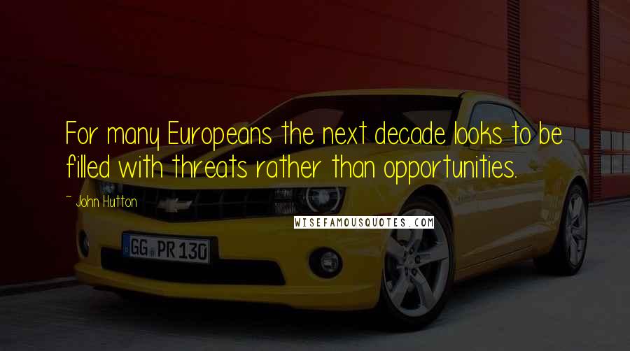John Hutton Quotes: For many Europeans the next decade looks to be filled with threats rather than opportunities.