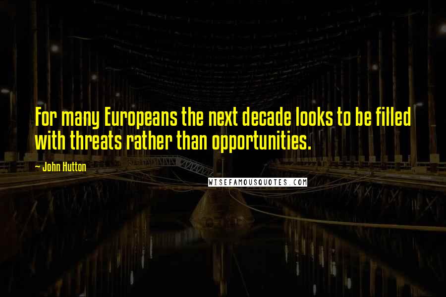 John Hutton Quotes: For many Europeans the next decade looks to be filled with threats rather than opportunities.