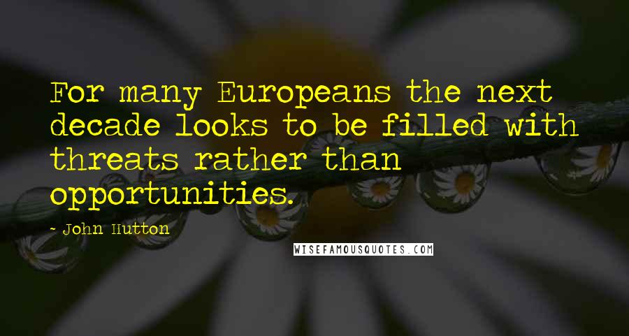 John Hutton Quotes: For many Europeans the next decade looks to be filled with threats rather than opportunities.