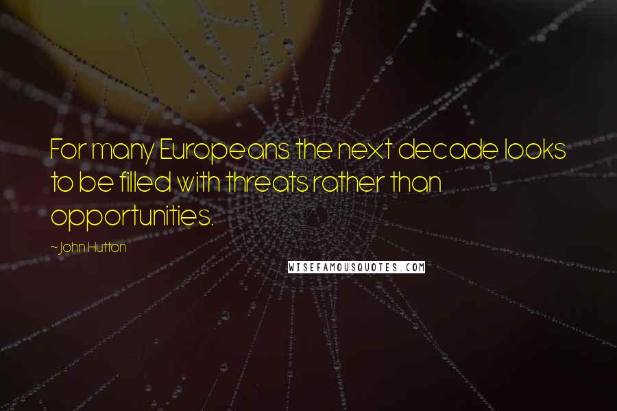 John Hutton Quotes: For many Europeans the next decade looks to be filled with threats rather than opportunities.