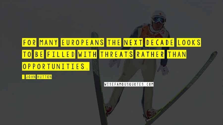 John Hutton Quotes: For many Europeans the next decade looks to be filled with threats rather than opportunities.