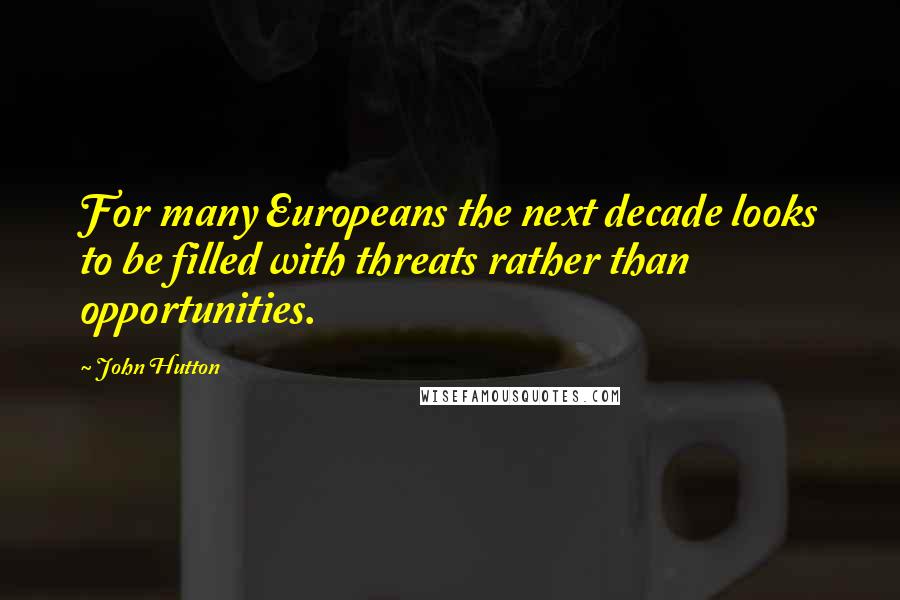 John Hutton Quotes: For many Europeans the next decade looks to be filled with threats rather than opportunities.