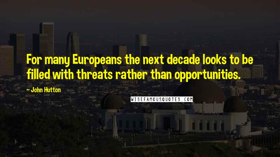 John Hutton Quotes: For many Europeans the next decade looks to be filled with threats rather than opportunities.