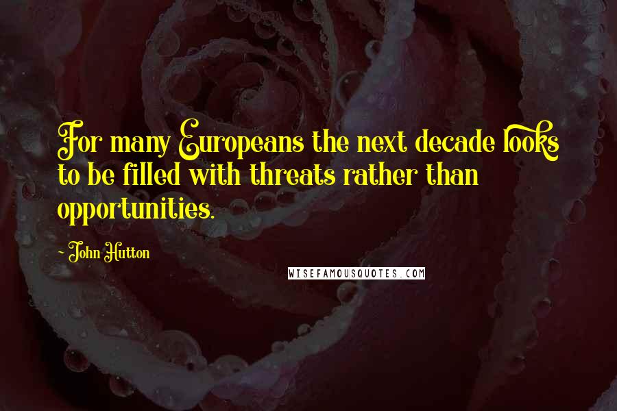 John Hutton Quotes: For many Europeans the next decade looks to be filled with threats rather than opportunities.