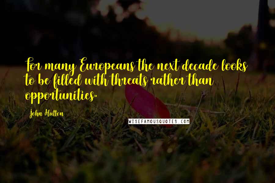 John Hutton Quotes: For many Europeans the next decade looks to be filled with threats rather than opportunities.