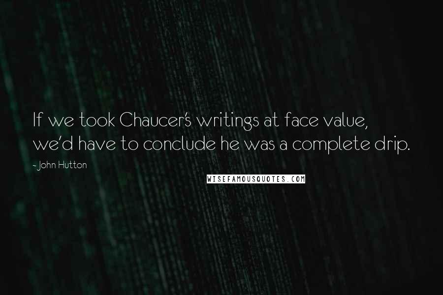 John Hutton Quotes: If we took Chaucer's writings at face value, we'd have to conclude he was a complete drip.