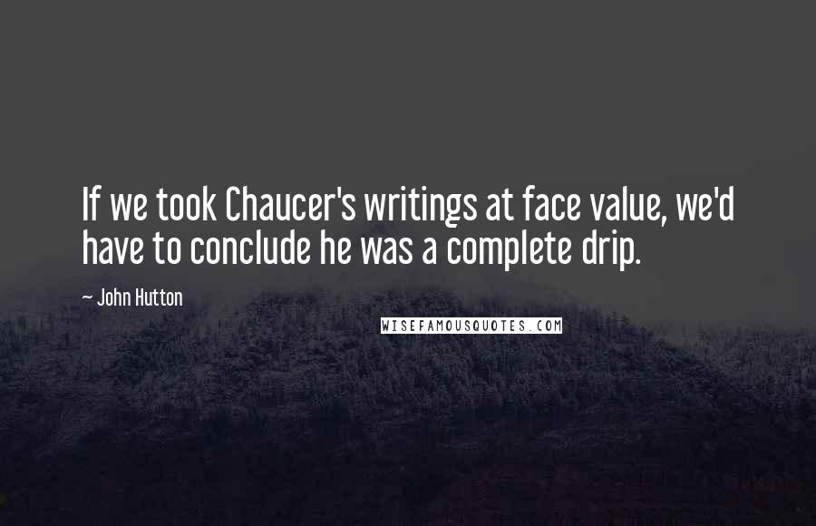 John Hutton Quotes: If we took Chaucer's writings at face value, we'd have to conclude he was a complete drip.