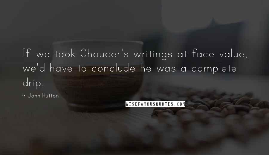 John Hutton Quotes: If we took Chaucer's writings at face value, we'd have to conclude he was a complete drip.