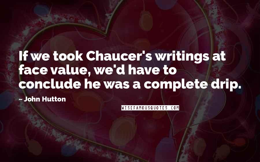 John Hutton Quotes: If we took Chaucer's writings at face value, we'd have to conclude he was a complete drip.