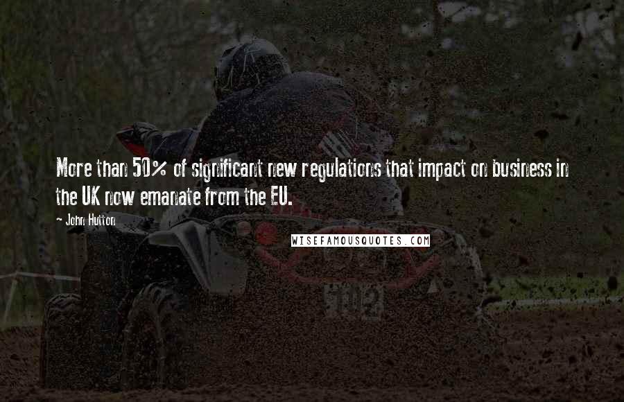 John Hutton Quotes: More than 50% of significant new regulations that impact on business in the UK now emanate from the EU.