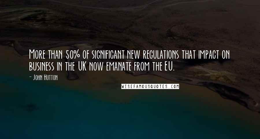 John Hutton Quotes: More than 50% of significant new regulations that impact on business in the UK now emanate from the EU.