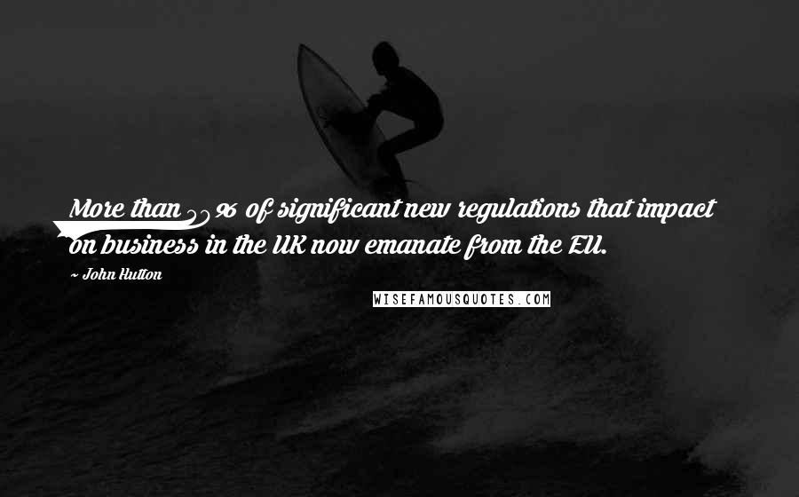 John Hutton Quotes: More than 50% of significant new regulations that impact on business in the UK now emanate from the EU.