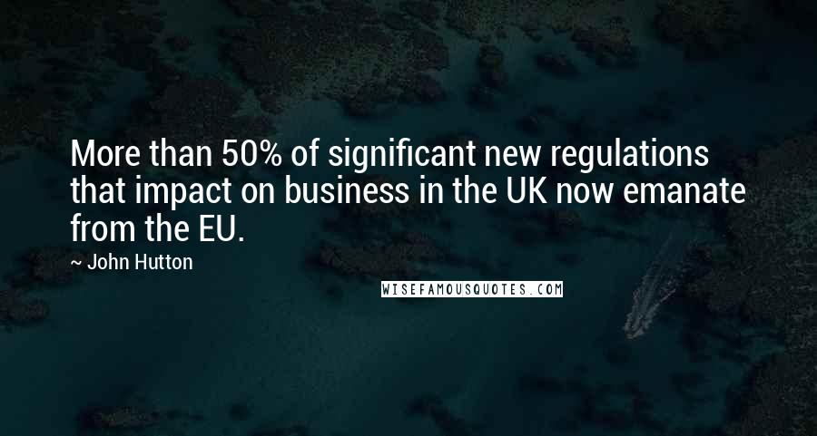 John Hutton Quotes: More than 50% of significant new regulations that impact on business in the UK now emanate from the EU.