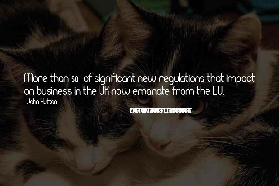 John Hutton Quotes: More than 50% of significant new regulations that impact on business in the UK now emanate from the EU.