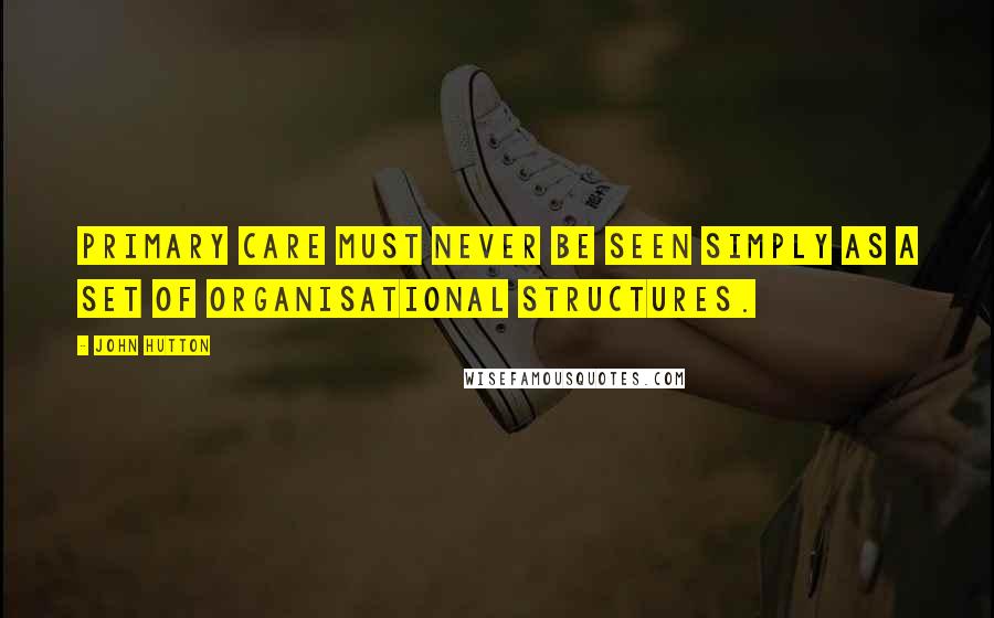 John Hutton Quotes: Primary care must never be seen simply as a set of organisational structures.