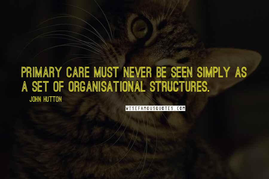 John Hutton Quotes: Primary care must never be seen simply as a set of organisational structures.