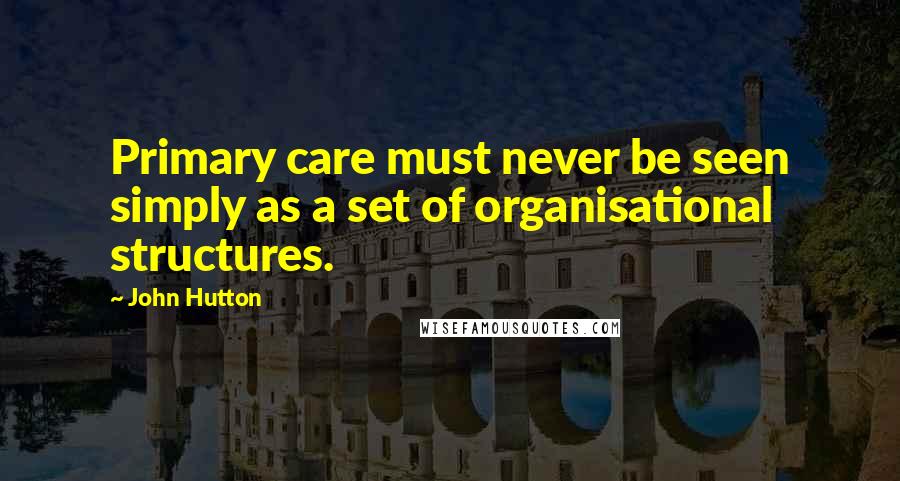 John Hutton Quotes: Primary care must never be seen simply as a set of organisational structures.