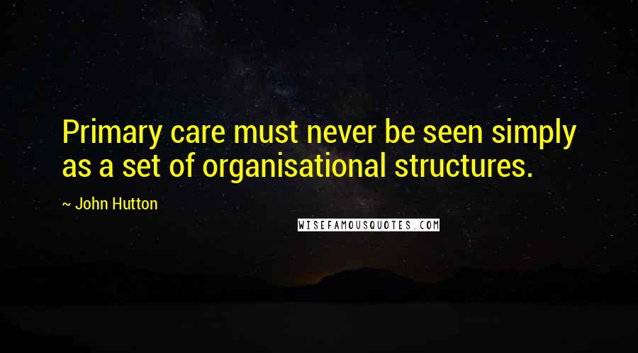 John Hutton Quotes: Primary care must never be seen simply as a set of organisational structures.