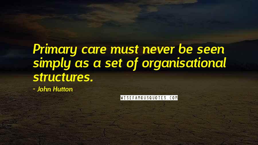 John Hutton Quotes: Primary care must never be seen simply as a set of organisational structures.