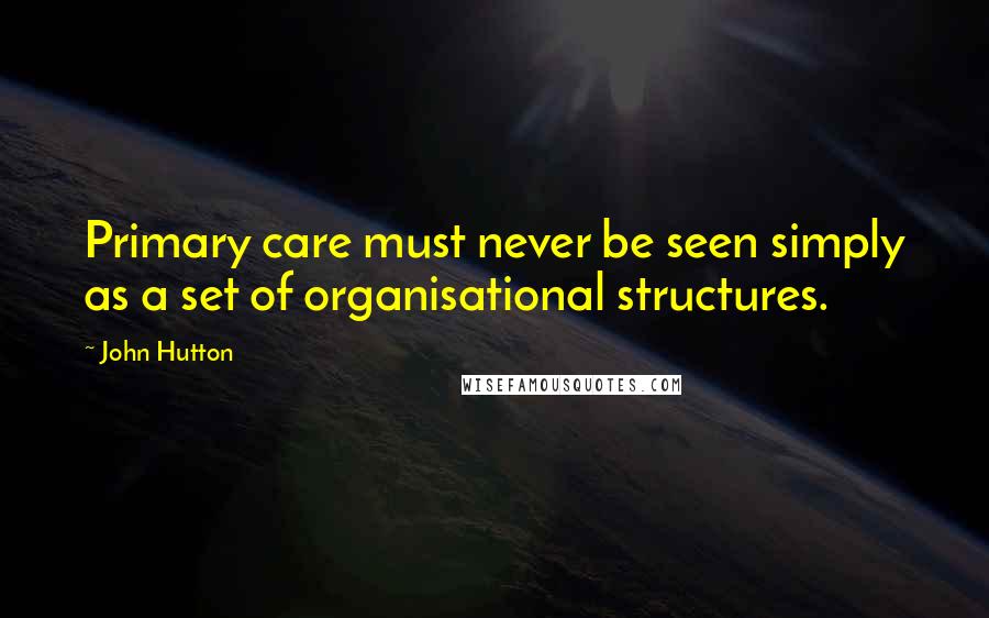 John Hutton Quotes: Primary care must never be seen simply as a set of organisational structures.