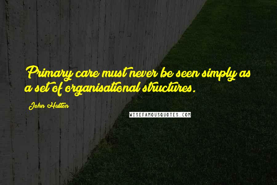 John Hutton Quotes: Primary care must never be seen simply as a set of organisational structures.