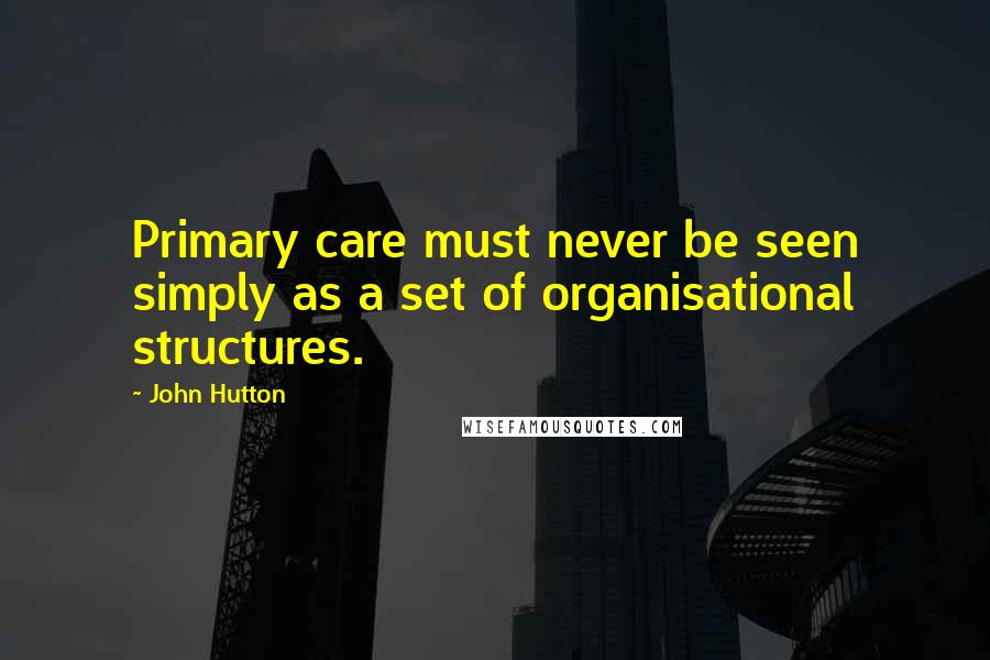 John Hutton Quotes: Primary care must never be seen simply as a set of organisational structures.