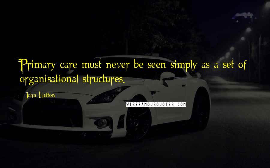 John Hutton Quotes: Primary care must never be seen simply as a set of organisational structures.