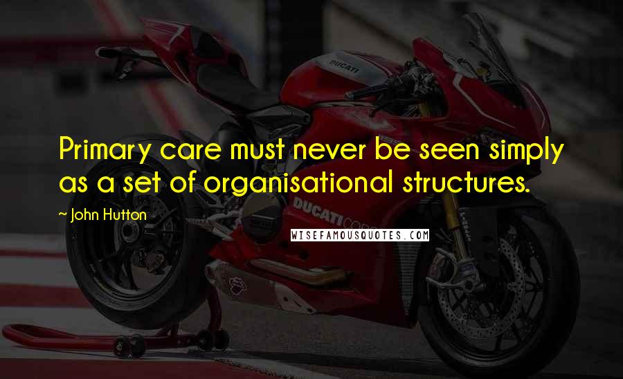 John Hutton Quotes: Primary care must never be seen simply as a set of organisational structures.