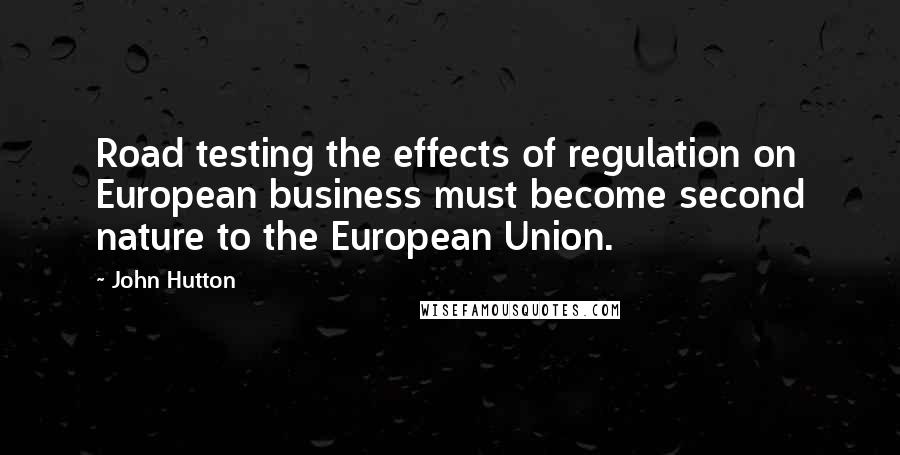 John Hutton Quotes: Road testing the effects of regulation on European business must become second nature to the European Union.