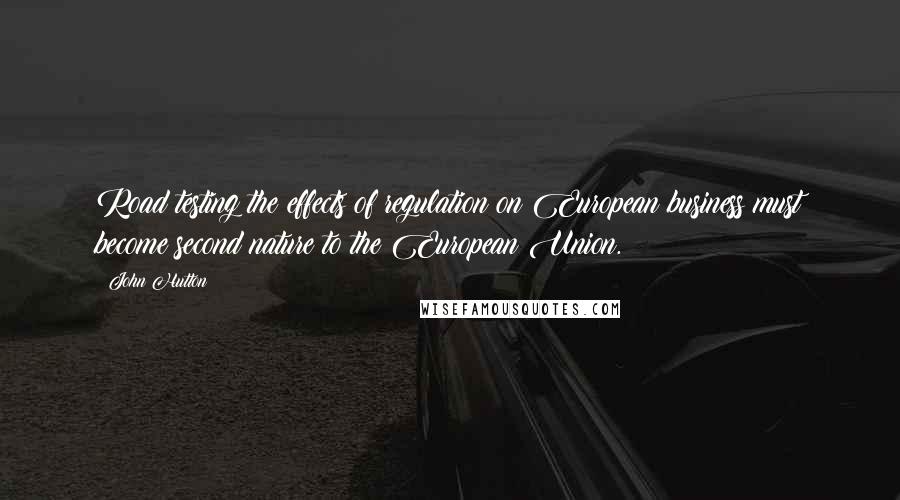 John Hutton Quotes: Road testing the effects of regulation on European business must become second nature to the European Union.