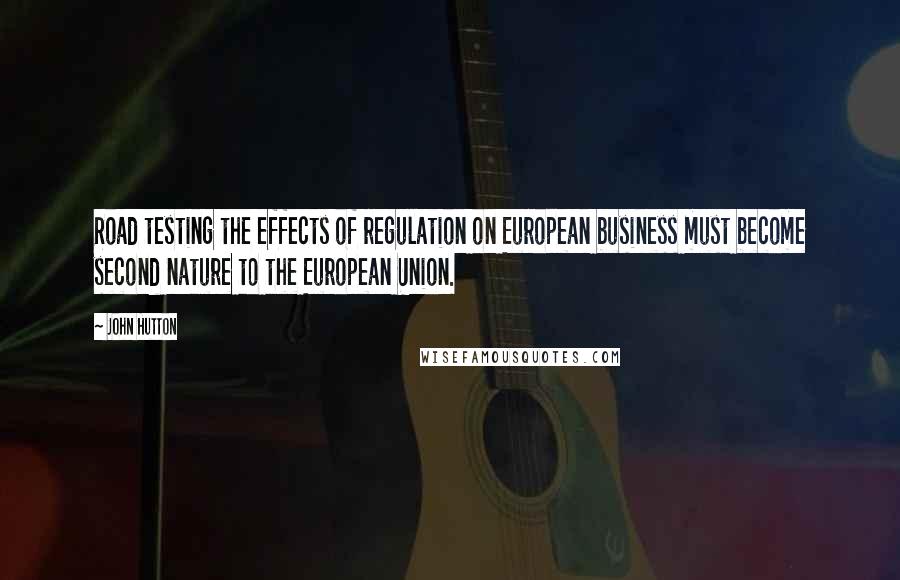 John Hutton Quotes: Road testing the effects of regulation on European business must become second nature to the European Union.