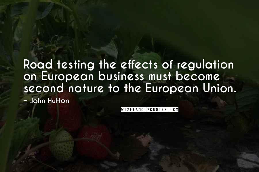 John Hutton Quotes: Road testing the effects of regulation on European business must become second nature to the European Union.
