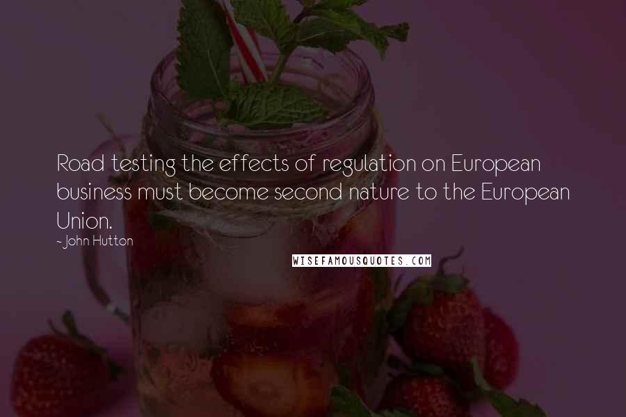 John Hutton Quotes: Road testing the effects of regulation on European business must become second nature to the European Union.