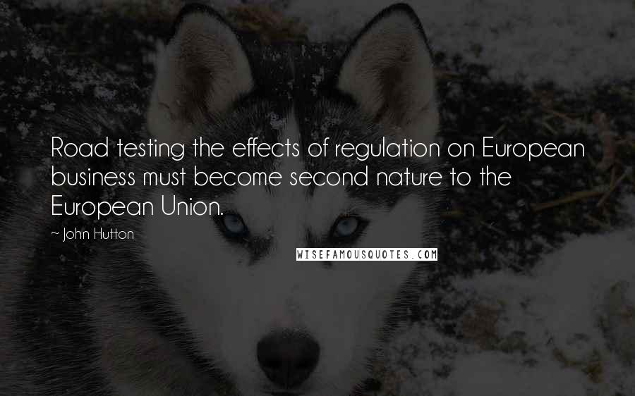 John Hutton Quotes: Road testing the effects of regulation on European business must become second nature to the European Union.